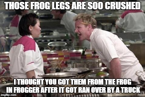 Angry Chef Gordon Ramsay | THOSE FROG LEGS ARE SOO CRUSHED; I THOUGHT YOU GOT THEM FROM THE FROG IN FROGGER AFTER IT GOT RAN OVER BY A TRUCK | image tagged in memes,angry chef gordon ramsay | made w/ Imgflip meme maker