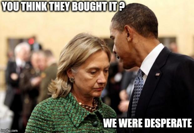 obama and hillary | YOU THINK THEY BOUGHT IT ? WE WERE DESPERATE | image tagged in obama and hillary | made w/ Imgflip meme maker
