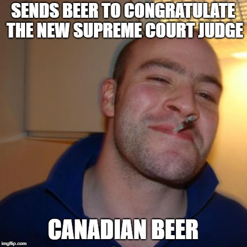 Good Guy Greg Meme | SENDS BEER TO CONGRATULATE THE NEW SUPREME COURT JUDGE CANADIAN BEER | image tagged in memes,good guy greg | made w/ Imgflip meme maker