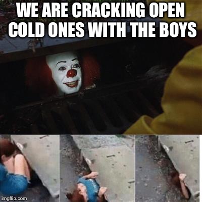pennywise in sewer | WE ARE CRACKING OPEN COLD ONES WITH THE BOYS | image tagged in pennywise in sewer | made w/ Imgflip meme maker