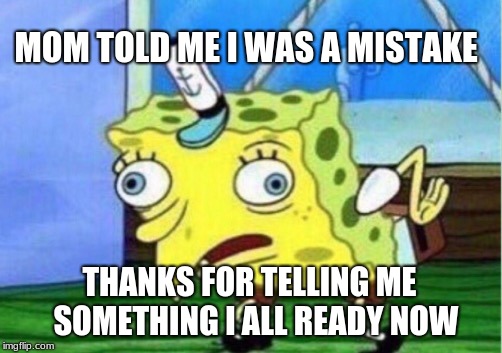 Mocking Spongebob | MOM TOLD ME I WAS A MISTAKE; THANKS FOR TELLING ME  SOMETHING I ALL READY NOW | image tagged in memes,mocking spongebob | made w/ Imgflip meme maker