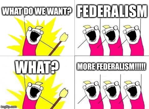 What Do We Want Meme | WHAT DO WE WANT? FEDERALISM; WHAT? MORE FEDERALISM!!!!! | image tagged in memes,what do we want,politics | made w/ Imgflip meme maker