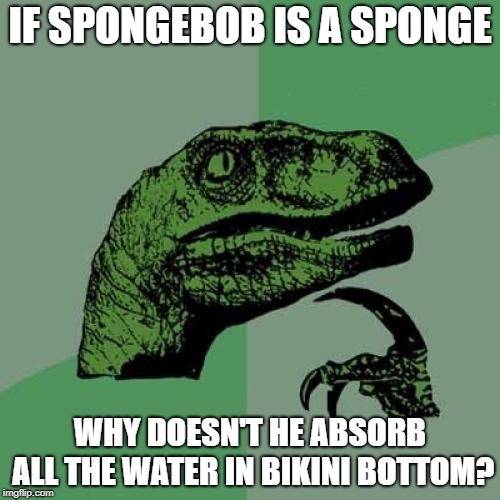 Philosoraptor | IF SPONGEBOB IS A SPONGE; WHY DOESN'T HE ABSORB ALL THE WATER IN BIKINI BOTTOM? | image tagged in memes,philosoraptor | made w/ Imgflip meme maker