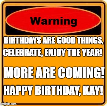 Warning Sign Meme | BIRTHDAYS ARE GOOD THINGS, CELEBRATE, ENJOY THE YEAR! MORE ARE COMING! HAPPY BIRTHDAY, KAY! | image tagged in memes,warning sign | made w/ Imgflip meme maker