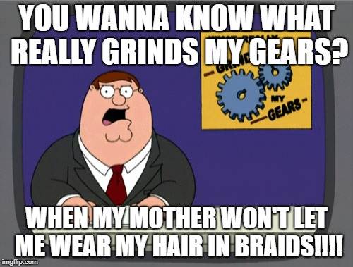 Mom won't let me have braids | YOU WANNA KNOW WHAT REALLY GRINDS MY GEARS? WHEN MY MOTHER WON'T LET ME WEAR MY HAIR IN BRAIDS!!!! | image tagged in memes,peter griffin news,hair,mom,forbid,unfair | made w/ Imgflip meme maker