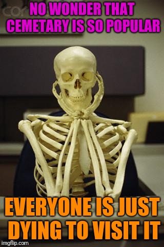 Waiting Skeleton | NO WONDER THAT CEMETARY IS SO POPULAR EVERYONE IS JUST DYING TO VISIT IT | image tagged in waiting skeleton | made w/ Imgflip meme maker