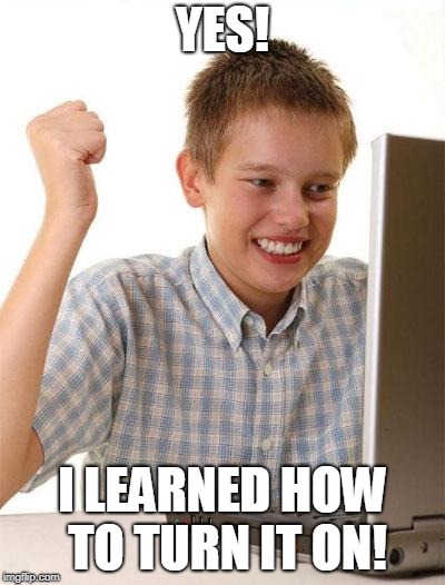 First Day On The Internet Kid Meme | YES! I LEARNED HOW TO TURN IT ON! | image tagged in memes,first day on the internet kid | made w/ Imgflip meme maker