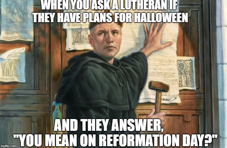 The only holiday I recognize on October 31st | WHEN YOU ASK A LUTHERAN IF THEY HAVE PLANS FOR HALLOWEEN; AND THEY ANSWER,     "YOU MEAN ON REFORMATION DAY?" | image tagged in martin luther,lutherans,reformation,day | made w/ Imgflip meme maker