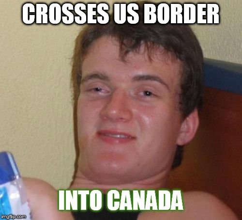 Gotta get that Weed! | CROSSES US BORDER; INTO CANADA | image tagged in memes,10 guy,canada,weed,legalize weed | made w/ Imgflip meme maker