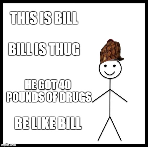 Be Like Bill | THIS IS BILL; BILL IS THUG; HE GOT 40 POUNDS OF DRUGS; BE LIKE BILL | image tagged in memes,be like bill,scumbag | made w/ Imgflip meme maker