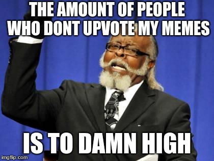 Too Damn High | THE AMOUNT OF PEOPLE WHO DONT UPVOTE MY MEMES; IS TO DAMN HIGH | image tagged in memes,too damn high | made w/ Imgflip meme maker