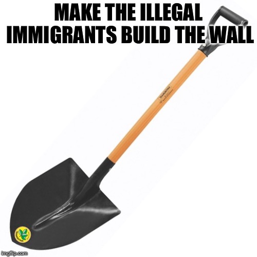 shovel | MAKE THE ILLEGAL IMMIGRANTS BUILD THE WALL | image tagged in shovel | made w/ Imgflip meme maker