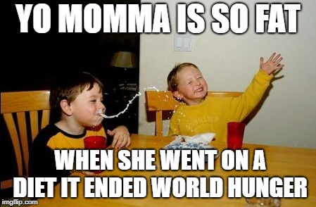 Yo Mamas So Fat Meme | YO MOMMA IS SO FAT; WHEN SHE WENT ON A DIET IT ENDED WORLD HUNGER | image tagged in memes,yo mamas so fat | made w/ Imgflip meme maker