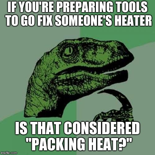 Philosoraptor | IF YOU'RE PREPARING TOOLS TO GO FIX SOMEONE'S HEATER; IS THAT CONSIDERED "PACKING HEAT?" | image tagged in memes,philosoraptor | made w/ Imgflip meme maker