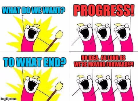 What Do We Want Meme | WHAT DO WE WANT? PROGRESS! TO WHAT END? NO IDEA.  AS LONG AS WE'RE MOVING FORWARD!?! | image tagged in memes,what do we want | made w/ Imgflip meme maker