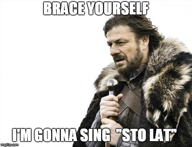 Brace Yourselves X is Coming Meme | BRACE YOURSELF; I'M GONNA SING  "STO LAT" | image tagged in memes,brace yourselves x is coming | made w/ Imgflip meme maker