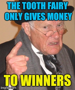 Back In My Day Meme | THE TOOTH FAIRY ONLY GIVES MONEY TO WINNERS | image tagged in memes,back in my day | made w/ Imgflip meme maker