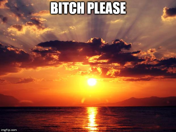 Sunset | B**CH PLEASE | image tagged in sunset | made w/ Imgflip meme maker
