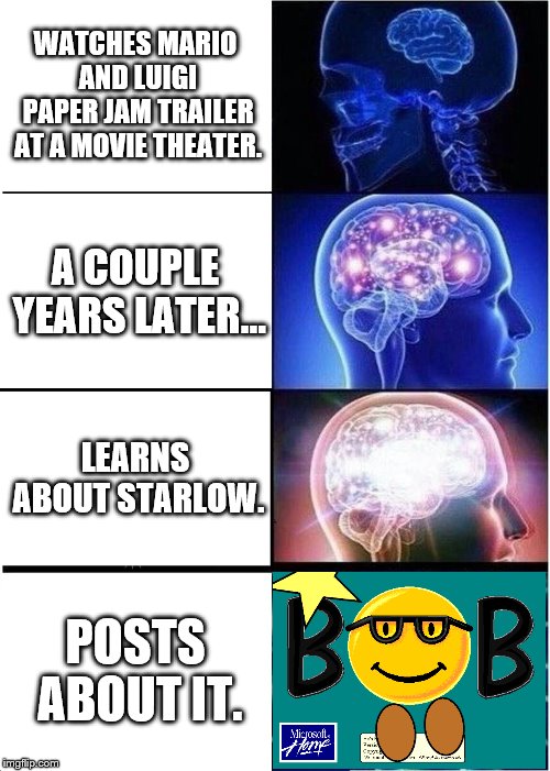 Expanding Brain | WATCHES MARIO AND LUIGI PAPER JAM TRAILER AT A MOVIE THEATER. A COUPLE YEARS LATER... LEARNS ABOUT STARLOW. POSTS ABOUT IT. | image tagged in memes,expanding brain | made w/ Imgflip meme maker