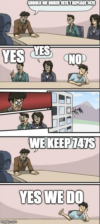 Boardroom Meeting Sugg 2 | SHOULD WE ORDER 787S T REPLACE 747S; YES; YES; NO; WE KEEP 747S; YES WE DO | image tagged in boardroom meeting sugg 2 | made w/ Imgflip meme maker