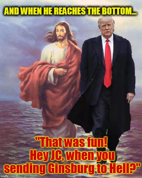 Jesus and Trump Walk on Water | AND WHEN HE REACHES THE BOTTOM... "That was fun! Hey JC, when you sending Ginsburg to Hell?" | image tagged in jesus and trump walk on water | made w/ Imgflip meme maker