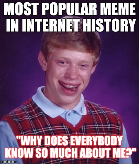 Bad Luck Brian | MOST POPULAR MEME IN INTERNET HISTORY; "WHY DOES EVERYBODY KNOW SO MUCH ABOUT ME?" | image tagged in memes,bad luck brian | made w/ Imgflip meme maker