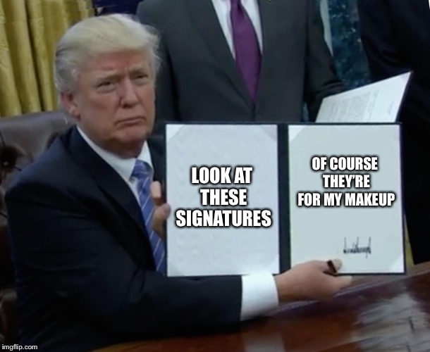 Trump Bill Signing | LOOK AT THESE SIGNATURES; OF COURSE THEY’RE FOR MY MAKEUP | image tagged in memes,trump bill signing | made w/ Imgflip meme maker