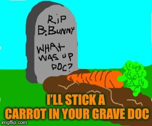 I’LL STICK A CARROT IN YOUR GRAVE DOC | made w/ Imgflip meme maker