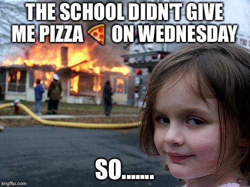 Disaster Girl Meme | THE SCHOOL DIDN'T GIVE ME PIZZA 🍕 ON WEDNESDAY; SO....... | image tagged in memes,disaster girl | made w/ Imgflip meme maker