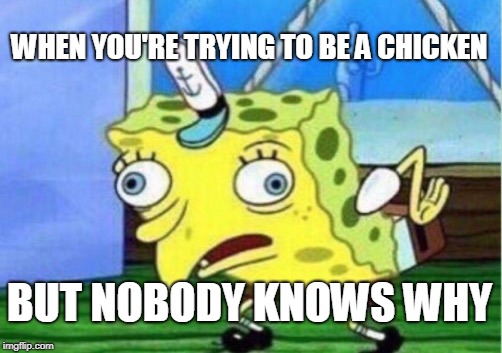 Mocking Spongebob Meme | WHEN YOU'RE TRYING TO BE A CHICKEN; BUT NOBODY KNOWS WHY | image tagged in memes,mocking spongebob | made w/ Imgflip meme maker