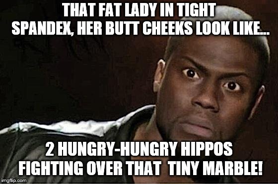 Kevin Hart | THAT FAT LADY IN TIGHT SPANDEX, HER BUTT CHEEKS LOOK LIKE... 2 HUNGRY-HUNGRY HIPPOS FIGHTING OVER THAT  TINY MARBLE! | image tagged in memes,kevin hart | made w/ Imgflip meme maker