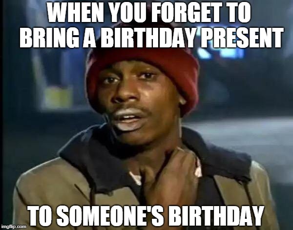 Y'all Got Any More Of That Meme | WHEN YOU FORGET TO BRING A BIRTHDAY PRESENT; TO SOMEONE'S BIRTHDAY | image tagged in memes,y'all got any more of that | made w/ Imgflip meme maker