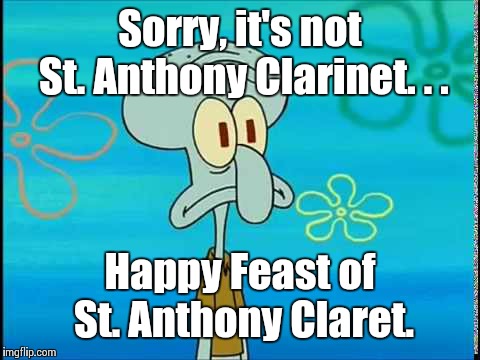 St. Claret, not Clarinet | Sorry, it's not St. Anthony Clarinet. . . Happy Feast of St. Anthony Claret. | image tagged in squidward oh no,saint,church,church of meme,clarinet,anthony | made w/ Imgflip meme maker