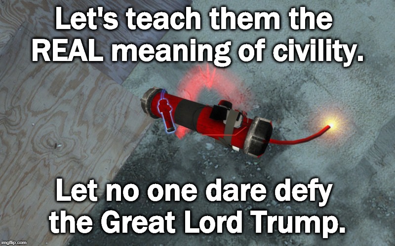 Let's teach them the REAL meaning of civility. Let no one dare defy the Great Lord Trump. | image tagged in trump,civility,bomb | made w/ Imgflip meme maker