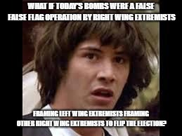 Keanu Reeves | WHAT IF TODAY'S BOMBS WERE A FALSE FALSE FLAG OPERATION BY RIGHT WING EXTREMISTS; FRAMING LEFT WING EXTREMISTS FRAMING OTHER RIGHT WING EXTREMISTS TO FLIP THE ELECTION? | image tagged in keanu reeves | made w/ Imgflip meme maker