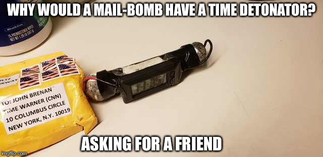 Hmmmm | WHY WOULD A MAIL-BOMB HAVE A TIME DETONATOR? ASKING FOR A FRIEND | image tagged in false flag,politics | made w/ Imgflip meme maker