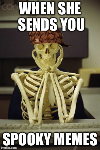 Waiting Skeleton | WHEN SHE SENDS YOU; SPOOKY MEMES | image tagged in waiting skeleton,scumbag | made w/ Imgflip meme maker