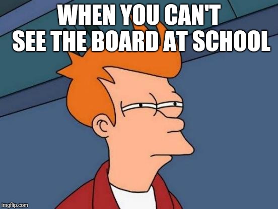 Futurama Fry | WHEN YOU CAN'T SEE THE BOARD AT SCHOOL | image tagged in memes,futurama fry | made w/ Imgflip meme maker