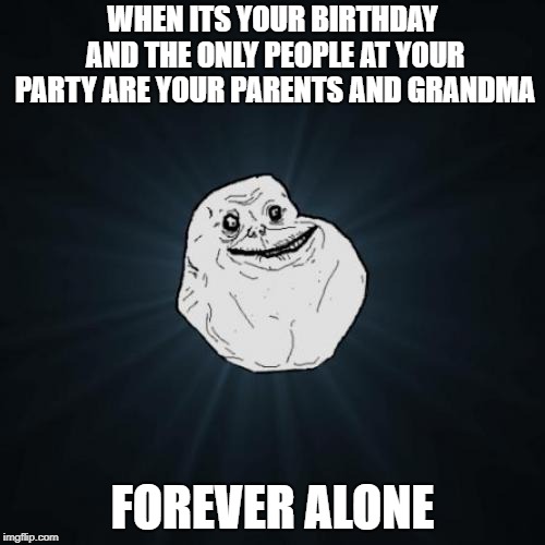Forever Alone Meme | WHEN ITS YOUR BIRTHDAY AND THE ONLY PEOPLE AT YOUR PARTY ARE YOUR PARENTS AND GRANDMA; FOREVER ALONE | image tagged in memes,forever alone | made w/ Imgflip meme maker