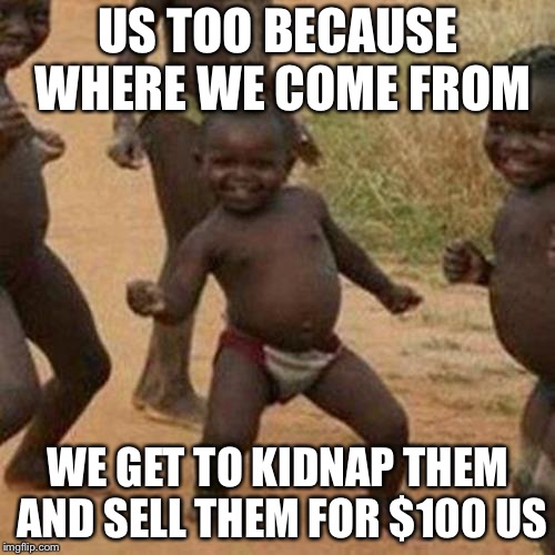 Third World Success Kid Meme | US TOO BECAUSE WHERE WE COME FROM WE GET TO KIDNAP THEM AND SELL THEM FOR $100 US | image tagged in memes,third world success kid | made w/ Imgflip meme maker