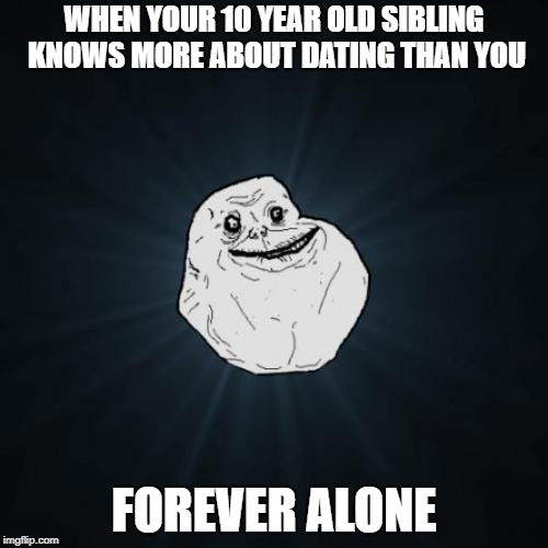 Forever Alone | WHEN YOUR 10 YEAR OLD SIBLING KNOWS MORE ABOUT DATING THAN YOU; FOREVER ALONE | image tagged in memes,forever alone | made w/ Imgflip meme maker