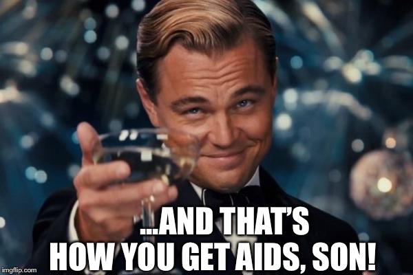 Leonardo Dicaprio Cheers | ...AND THAT’S HOW YOU GET AIDS, SON! | image tagged in memes,leonardo dicaprio cheers | made w/ Imgflip meme maker