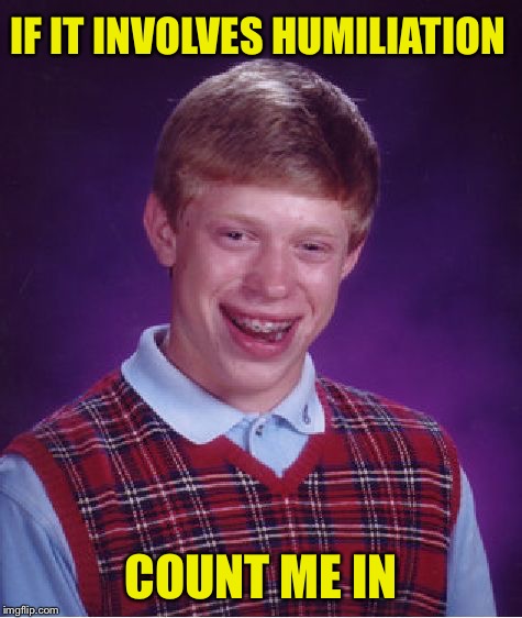 Bad Luck Brian Meme | IF IT INVOLVES HUMILIATION COUNT ME IN | image tagged in memes,bad luck brian | made w/ Imgflip meme maker