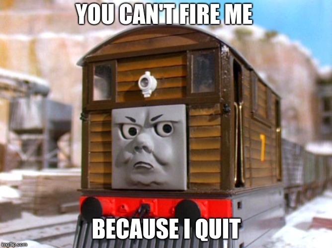 Toby The Tram engine | YOU CAN'T FIRE ME; BECAUSE I QUIT | image tagged in toby the tram engine | made w/ Imgflip meme maker