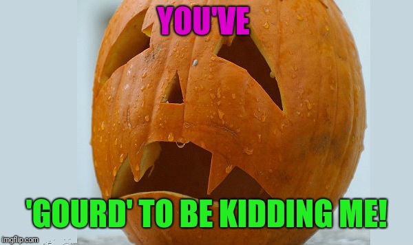 YOU'VE 'GOURD' TO BE KIDDING ME! | made w/ Imgflip meme maker