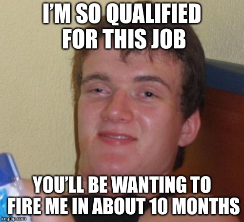10 Guy Meme | I’M SO QUALIFIED FOR THIS JOB YOU’LL BE WANTING TO FIRE ME IN ABOUT 10 MONTHS | image tagged in memes,10 guy | made w/ Imgflip meme maker