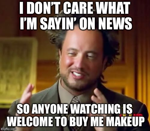 Ancient Aliens | I DON’T CARE WHAT I’M SAYIN’ ON NEWS; SO ANYONE WATCHING IS WELCOME TO BUY ME MAKEUP | image tagged in memes,ancient aliens | made w/ Imgflip meme maker