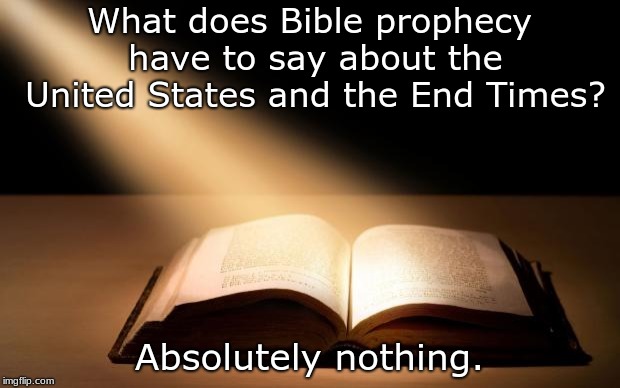 Bible | What does Bible prophecy have to say about the United States and the End Times? Absolutely nothing. | image tagged in bible | made w/ Imgflip meme maker