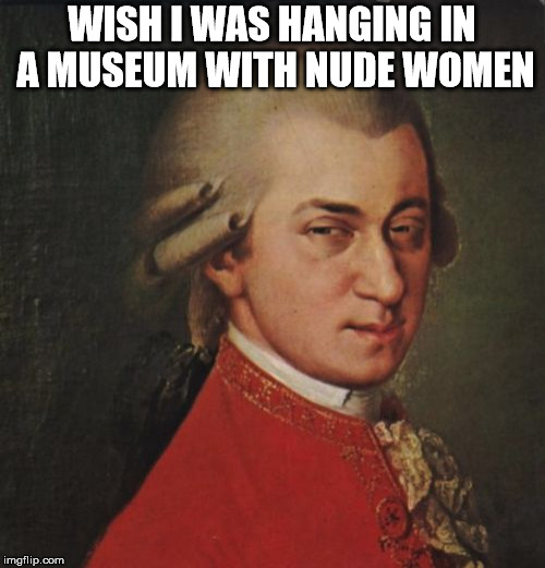 Mozart Not Sure Meme | WISH I WAS HANGING IN A MUSEUM WITH NUDE WOMEN | image tagged in memes,mozart not sure | made w/ Imgflip meme maker