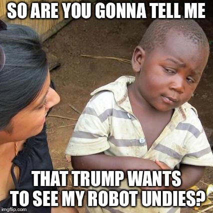 Third World Skeptical Kid | SO ARE YOU GONNA TELL ME; THAT TRUMP WANTS TO SEE MY ROBOT UNDIES? | image tagged in memes,third world skeptical kid | made w/ Imgflip meme maker